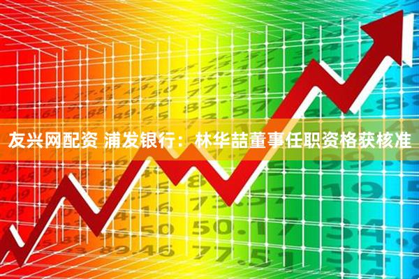 友兴网配资 浦发银行：林华喆董事任职资格获核准
