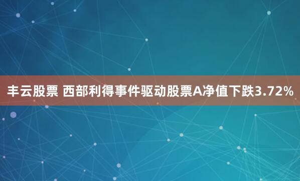 丰云股票 西部利得事件驱动股票A净值下跌3.72%