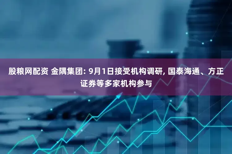 股粮网配资 金隅集团: 9月1日接受机构调研, 国泰海通、方正证券等多家机构参与