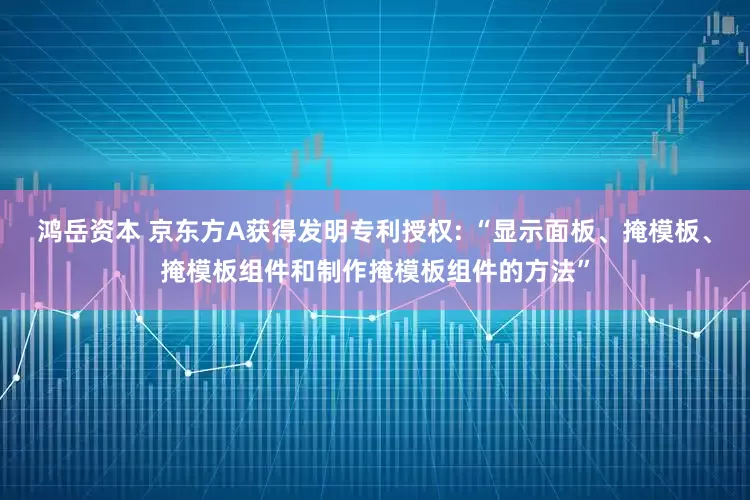 鸿岳资本 京东方A获得发明专利授权: “显示面板、掩模板、掩模板组件和制作掩模板组件的方法”
