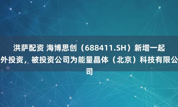 洪萨配资 海博思创（688411.SH）新增一起对外投资，被投资公司为能量晶体（北京）科技有限公司