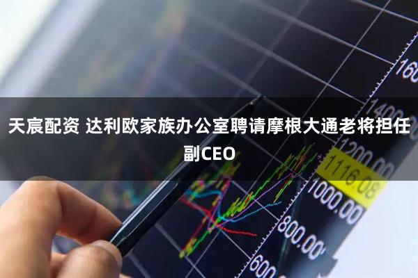 天宸配资 达利欧家族办公室聘请摩根大通老将担任副CEO