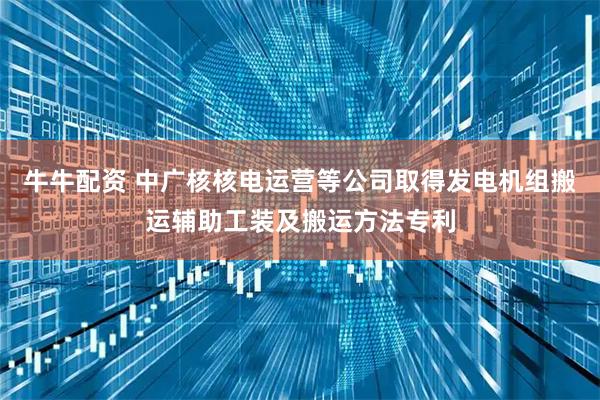 牛牛配资 中广核核电运营等公司取得发电机组搬运辅助工装及搬运方法专利