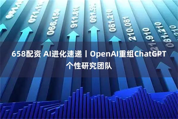 658配资 AI进化速递丨OpenAI重组ChatGPT个性研究团队