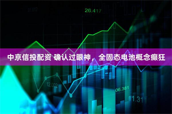 中京信投配资 确认过眼神，全固态电池概念癫狂