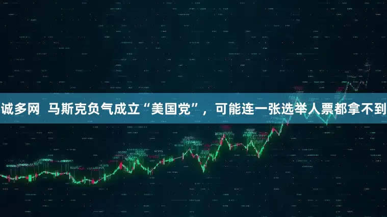 诚多网  马斯克负气成立“美国党”，可能连一张选举人票都拿不到