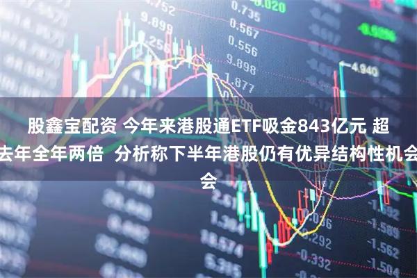 股鑫宝配资 今年来港股通ETF吸金843亿元 超去年全年两倍  分析称下半年港股仍有优异结构性机会