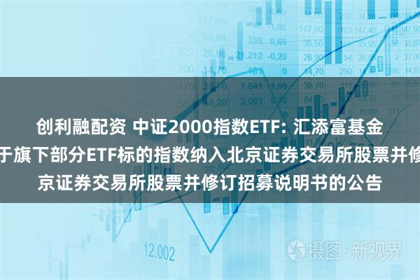 创利融配资 中证2000指数ETF: 汇添富基金管理股份有限公司关于旗下部分ETF标的指数纳入北京证券交易所股票并修订招募说明书的公告