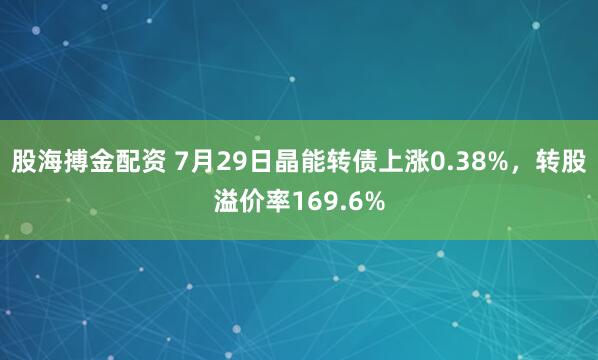 股海搏金配资 7月29日晶能转债上涨0.38%，转股溢价率169.6%