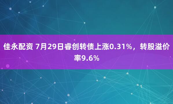 佳永配资 7月29日睿创转债上涨0.31%，转股溢价率9.6%