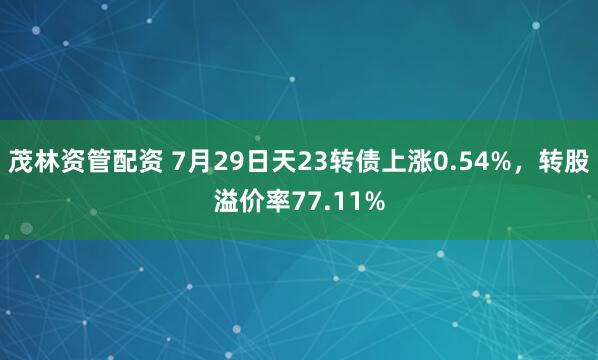 茂林资管配资 7月29日天23转债上涨0.54%，转股溢价率77.11%
