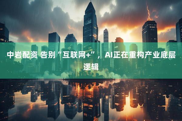 中岩配资 告别“互联网+”，AI正在重构产业底层逻辑
