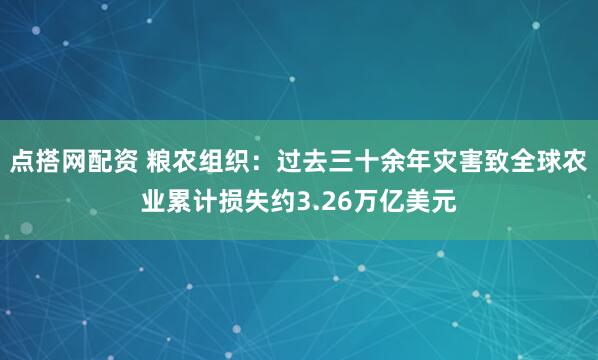 点搭网配资 粮农组织：过去三十余年灾害致全球农业累计损失约3.26万亿美元