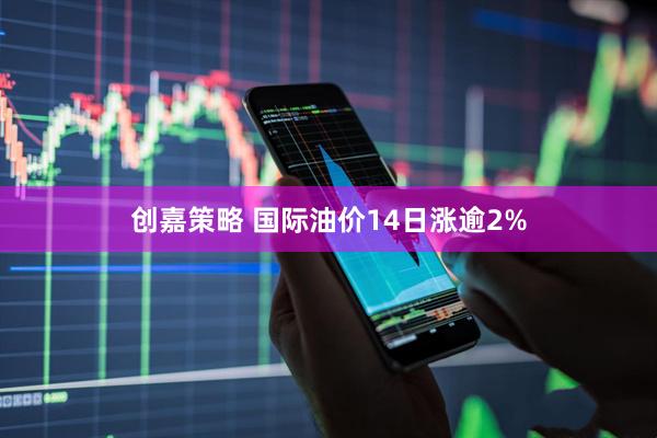 创嘉策略 国际油价14日涨逾2%