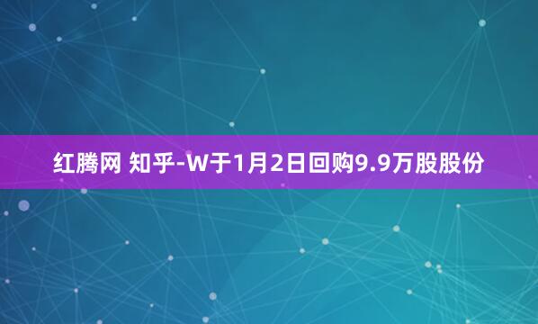 红腾网 知乎-W于1月2日回购9.9万股股份