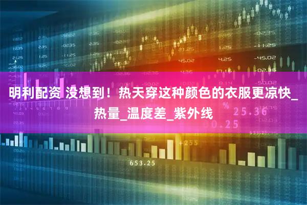 明利配资 没想到！热天穿这种颜色的衣服更凉快_热量_温度差_紫外线