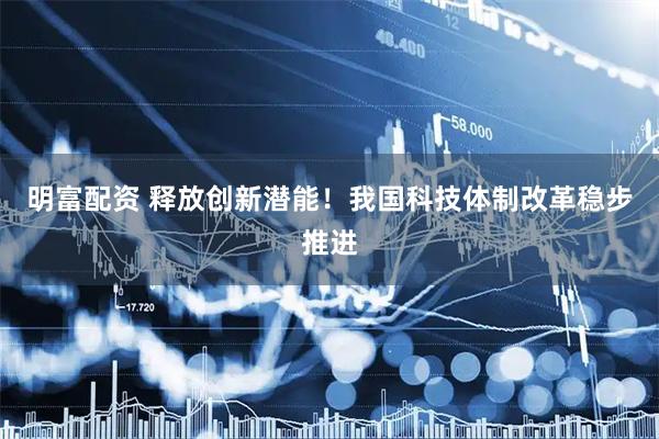 明富配资 释放创新潜能！我国科技体制改革稳步推进