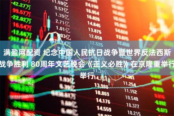满盈网配资 纪念中国人民抗日战争暨世界反法西斯战争胜利 80周年文艺晚会《正义必胜》在京隆重举行