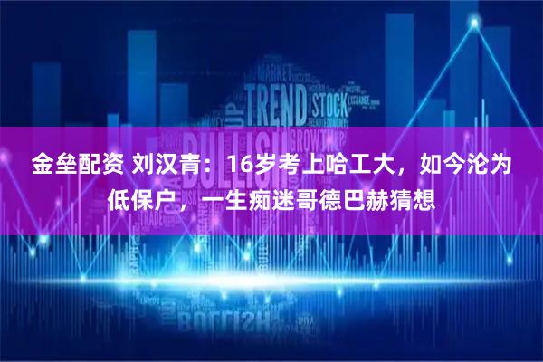 金垒配资 刘汉青：16岁考上哈工大，如今沦为低保户，一生痴迷哥德巴赫猜想