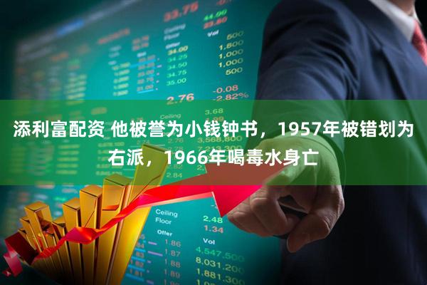 添利富配资 他被誉为小钱钟书，1957年被错划为右派，1966年喝毒水身亡