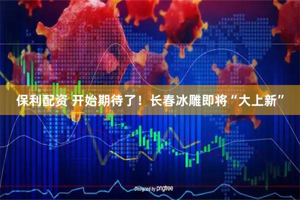 保利配资 开始期待了！长春冰雕即将“大上新”