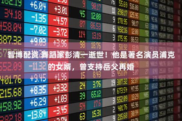 智博配资 舞蹈家彭清一逝世！他是著名演员浦克的女婿，曾支持岳父再婚