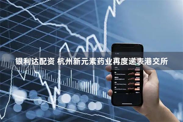 银利达配资 杭州新元素药业再度递表港交所