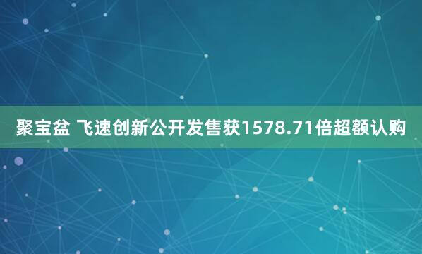 聚宝盆 飞速创新公开发售获1578.71倍超额认购