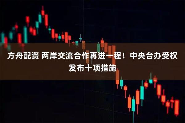 方舟配资 两岸交流合作再进一程！中央台办受权发布十项措施
