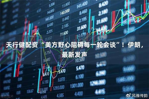 天行健配资 “美方野心阻碍每一轮会谈”！伊朗，最新发声