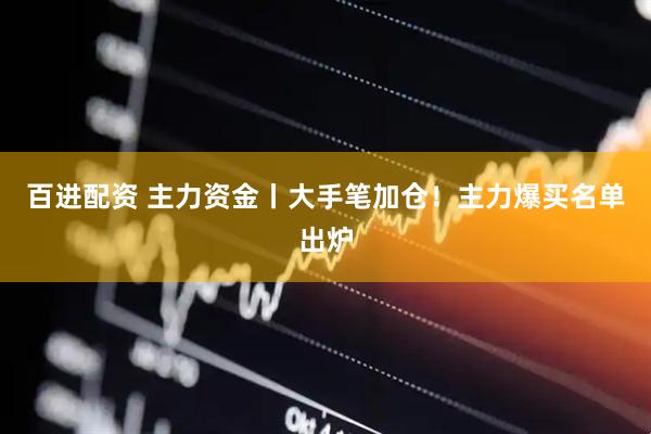 百进配资 主力资金丨大手笔加仓！主力爆买名单出炉
