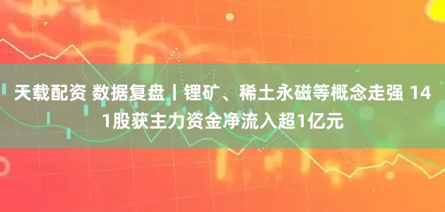 天载配资 数据复盘丨锂矿、稀土永磁等概念走强 141股获主力资金净流入超1亿元